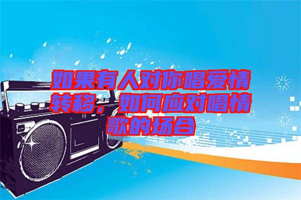 如果有人對(duì)你唱愛情轉(zhuǎn)移，如何應(yīng)對(duì)唱情歌的場(chǎng)合
