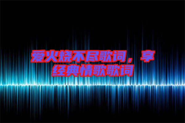 愛火燒不盡歌詞，享經(jīng)典情歌歌詞