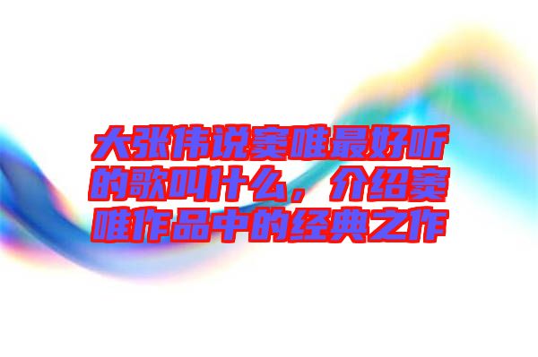 大張偉說竇唯最好聽的歌叫什么，介紹竇唯作品中的經典之作