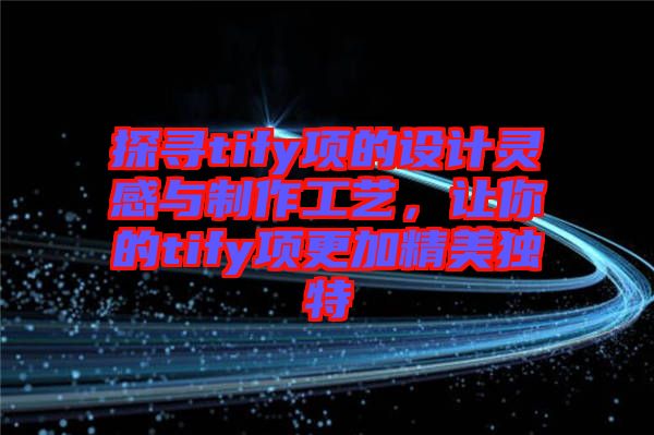 探尋tify項(xiàng)的設(shè)計(jì)靈感與制作工藝，讓你的tify項(xiàng)更加精美獨(dú)特