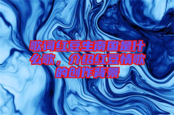 歌詞紅豆生南國是什么歌，介紹紅豆情歌的創(chuàng)作背景