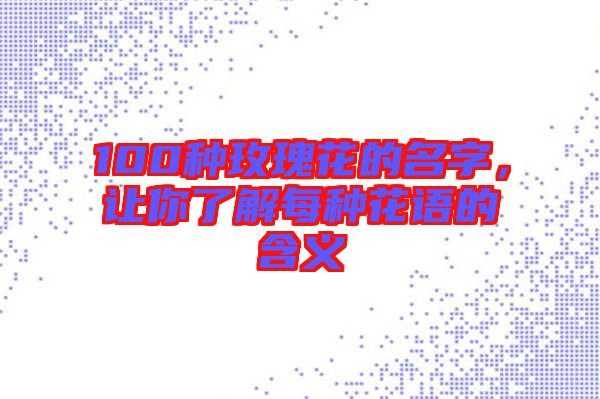 100種玫瑰花的名字，讓你了解每種花語的含義