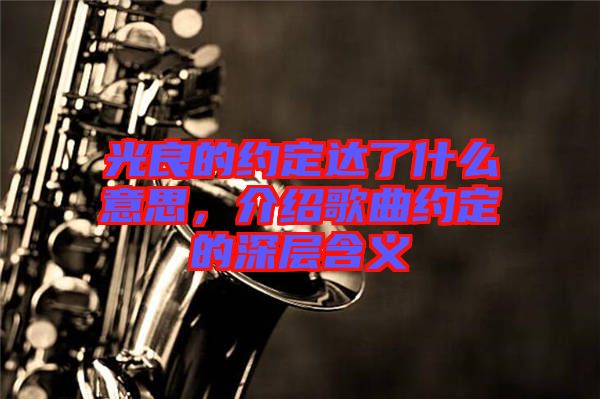 光良的約定達(dá)了什么意思，介紹歌曲約定的深層含義