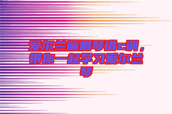 愛爾蘭畫眉琴譜c調(diào)，帶你一起學(xué)習(xí)愛爾蘭琴