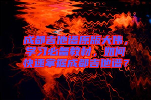 成都吉他譜原版大偉，學(xué)習必備教材，如何快速掌握成都吉他譜？