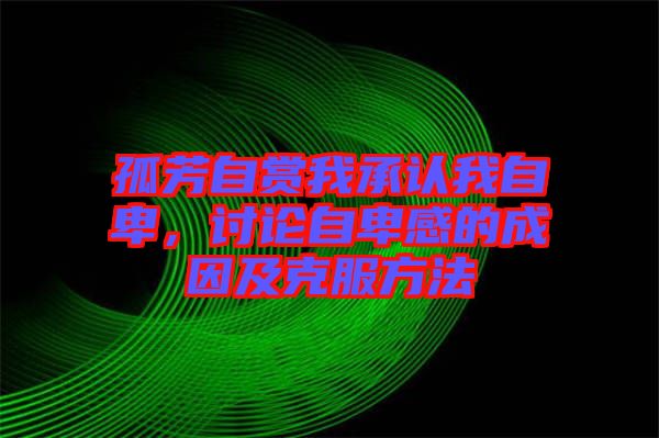 孤芳自賞我承認我自卑，討論自卑感的成因及克服方法
