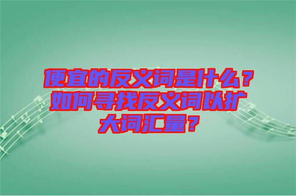 便宜的反義詞是什么？如何尋找反義詞以擴(kuò)大詞匯量？