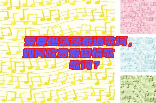 愛要坦蕩蕩泰語歌詞，如何欣賞泰國情歌??????歌詞？