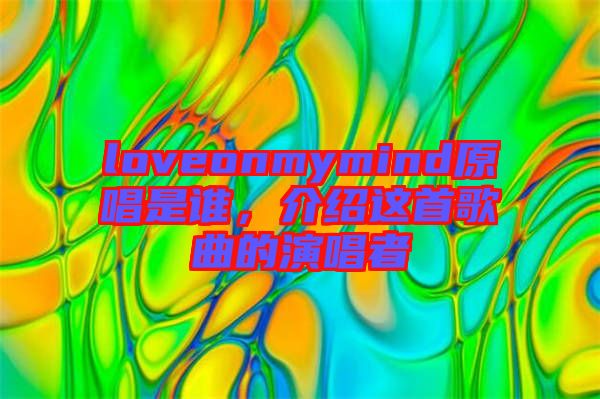 loveonmymind原唱是誰，介紹這首歌曲的演唱者