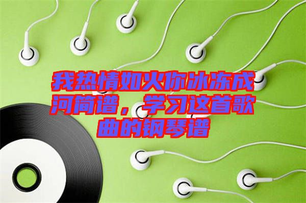 我熱情如火你冰凍成河簡譜，學(xué)習(xí)這首歌曲的鋼琴譜
