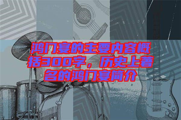 鴻門宴的主要內(nèi)容概括300字，歷史上著名的鴻門宴簡(jiǎn)介
