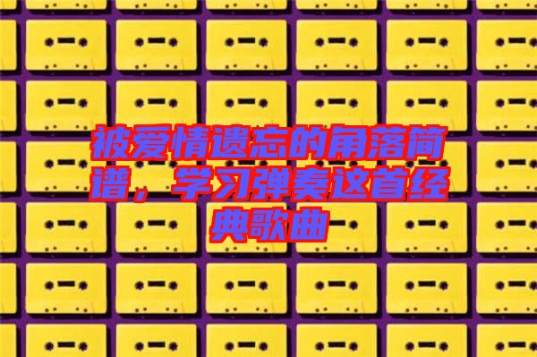 被愛情遺忘的角落簡譜，學習彈奏這首經(jīng)典歌曲