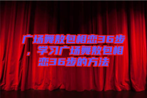廣場舞敖包相戀36步，學(xué)習(xí)廣場舞敖包相戀36步的方法
