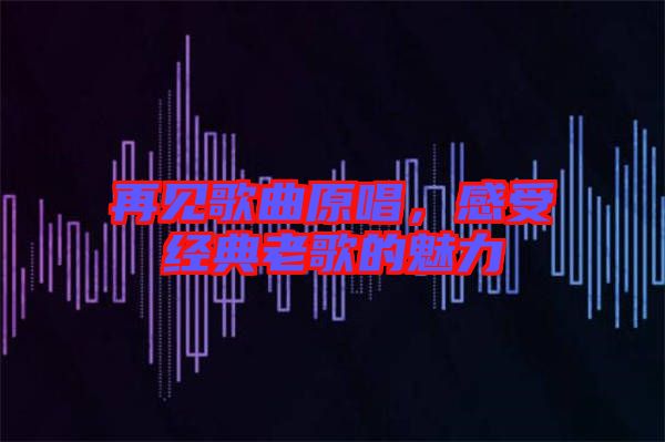 再見歌曲原唱，感受經(jīng)典老歌的魅力