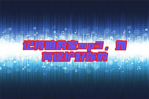 記得咱的家mp3，如何保護好你的