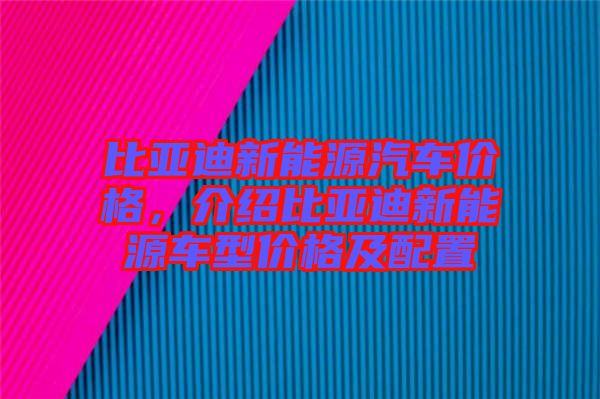 比亞迪新能源汽車價(jià)格，介紹比亞迪新能源車型價(jià)格及配置