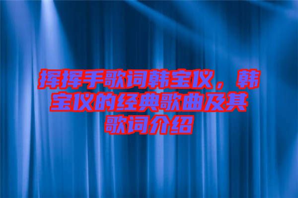 揮揮手歌詞韓寶儀，韓寶儀的經(jīng)典歌曲及其歌詞介紹