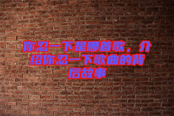 你忍一下是哪首歌，介紹你忍一下歌曲的背后故事