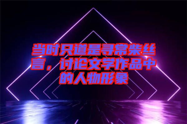 當時只道是尋常柴絲言，討論文學作品中的人物形象
