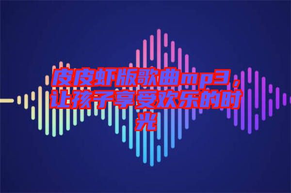 皮皮蝦版歌曲mp3，讓孩子享受歡樂的時光