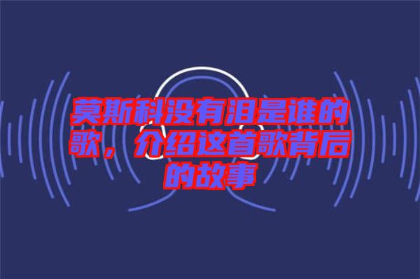 莫斯科沒有淚是誰的歌，介紹這首歌背后的故事