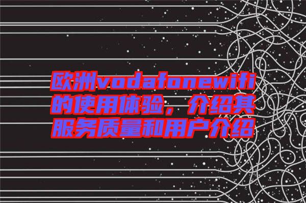歐洲vodafonewifi的使用體驗(yàn)，介紹其服務(wù)質(zhì)量和用戶介紹