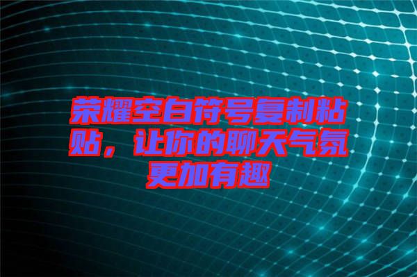 榮耀空白符號復(fù)制粘貼，讓你的聊天氣氛更加有趣