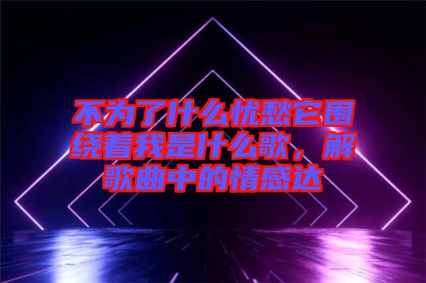 不為了什么憂愁它圍繞著我是什么歌，解歌曲中的情感達(dá)