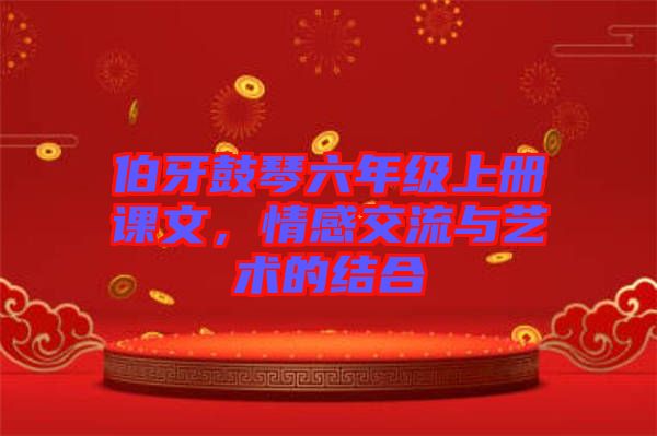 伯牙鼓琴六年級上冊課文，情感交流與藝術(shù)的結(jié)合