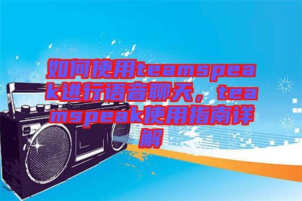 如何使用teamspeak進(jìn)行語音聊天，teamspeak使用指南詳解