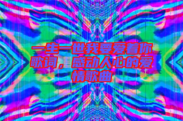 一生一世我要愛(ài)著你歌詞，感動(dòng)人心的愛(ài)情歌曲