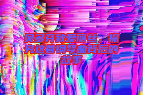 貝多芬致愛麗絲，探究這首鋼琴曲背后的故事