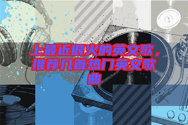 上最近很火的英文歌，推薦幾首熱門英文歌曲