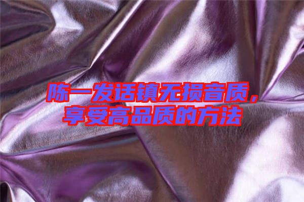 陳一發(fā)話鎮(zhèn)無(wú)損音質(zhì)，享受高品質(zhì)的方法