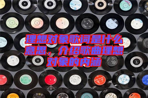 理想對象歌詞是什么意思，介紹歌曲理想對象的內(nèi)涵