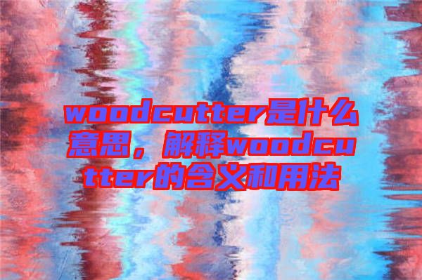 woodcutter是什么意思，解釋woodcutter的含義和用法