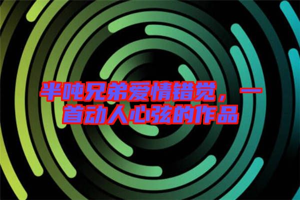 半噸兄弟愛情錯(cuò)覺，一首動(dòng)人心弦的作品