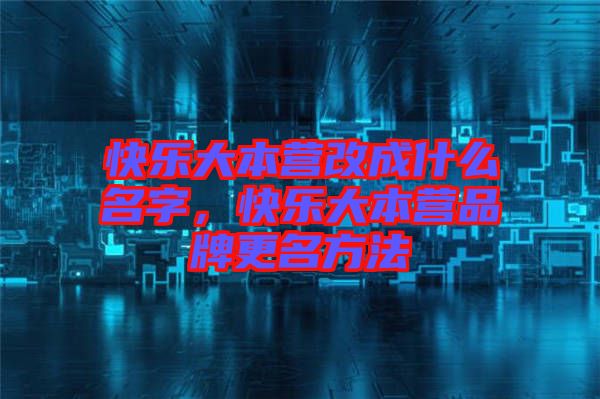 快樂大本營改成什么名字，快樂大本營品牌更名方法