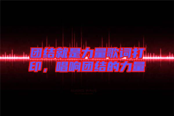 團(tuán)結(jié)就是力量歌詞打印，唱響團(tuán)結(jié)的力量