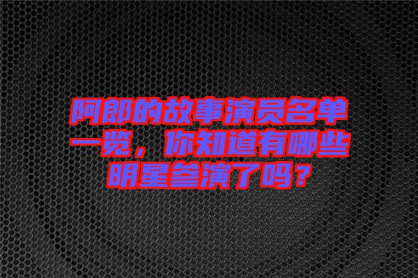 阿郎的故事演員名單一覽，你知道有哪些明星參演了嗎？