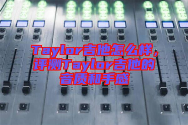 Taylor吉他怎么樣，評(píng)測(cè)Taylor吉他的音質(zhì)和手感