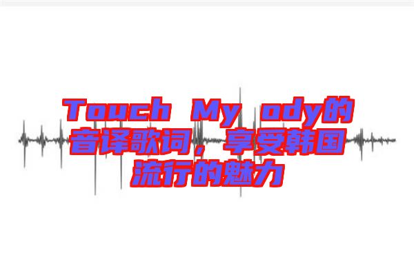 Touch My ody的音譯歌詞，享受韓國(guó)流行的魅力