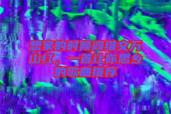 想家的時候閻維文萬山紅，一首讓你思鄉(xiāng)的歌曲推薦