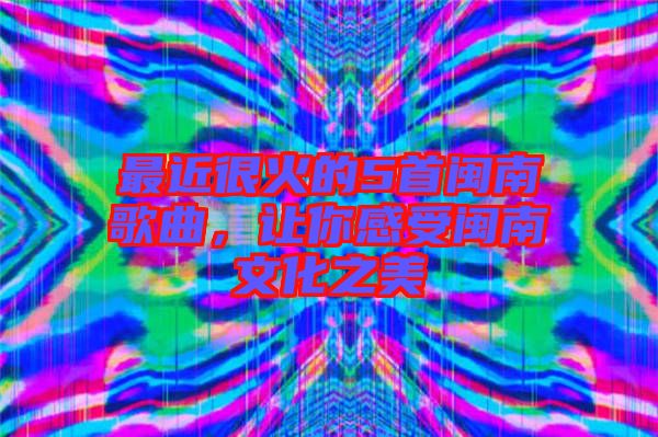 最近很火的5首閩南歌曲，讓你感受閩南文化之美