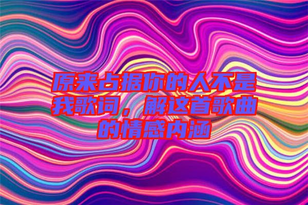原來占據(jù)你的人不是我歌詞，解這首歌曲的情感內(nèi)涵