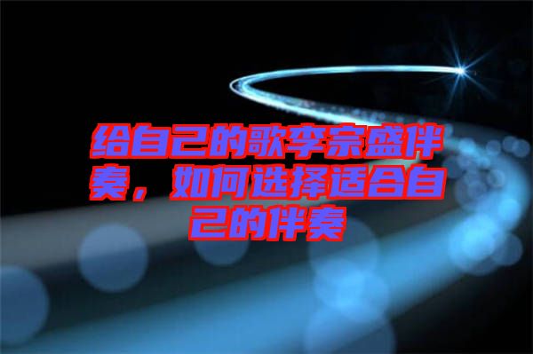 給自己的歌李宗盛伴奏，如何選擇適合自己的伴奏