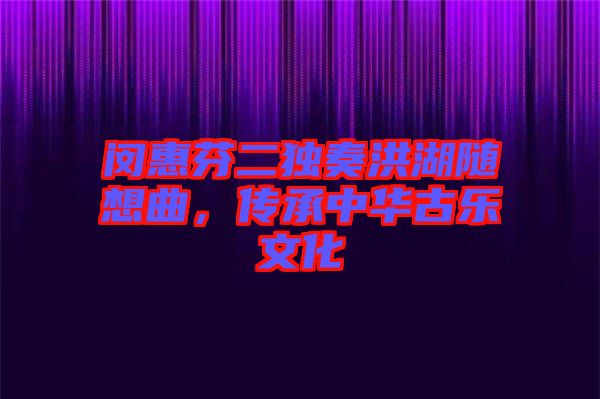 閔惠芬二獨(dú)奏洪湖隨想曲，傳承中華古樂(lè)文化