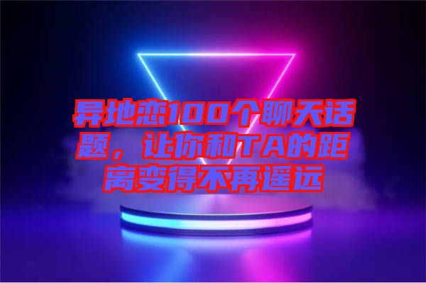 異地戀100個(gè)聊天話題，讓你和TA的距離變得不再遙遠(yuǎn)