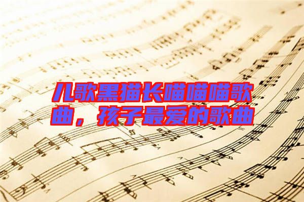 兒歌黑貓長(zhǎng)喵喵喵歌曲，孩子最愛的歌曲