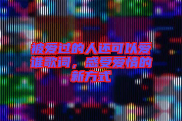 被愛(ài)過(guò)的人還可以愛(ài)誰(shuí)歌詞，感受愛(ài)情的新方式